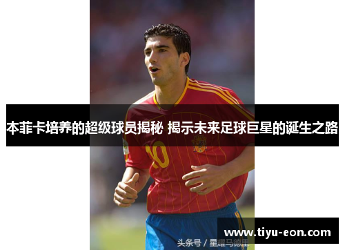 本菲卡培养的超级球员揭秘 揭示未来足球巨星的诞生之路