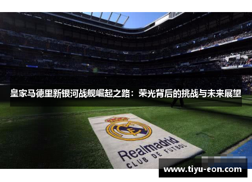 皇家马德里新银河战舰崛起之路：荣光背后的挑战与未来展望