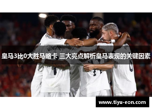 皇马3比0大胜马略卡 三大亮点解析皇马表现的关键因素
