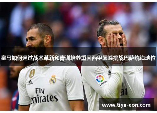 皇马如何通过战术革新和青训培养重回西甲巅峰挑战巴萨统治地位