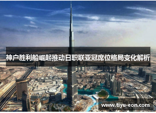 神户胜利船崛起推动日职联亚冠席位格局变化解析