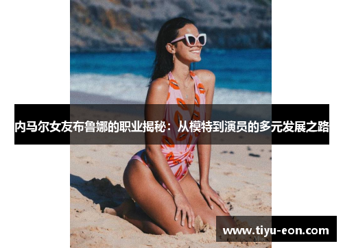 内马尔女友布鲁娜的职业揭秘：从模特到演员的多元发展之路