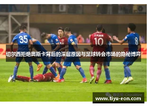 切尔西拒绝奥斯卡背后的深层原因与足球转会市场的隐秘博弈