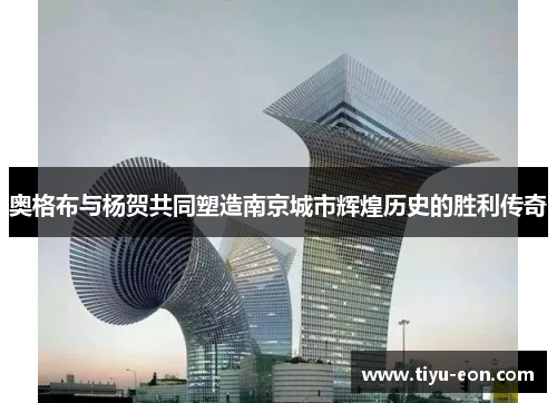 奥格布与杨贺共同塑造南京城市辉煌历史的胜利传奇