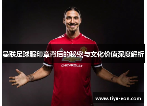 曼联足球服印章背后的秘密与文化价值深度解析