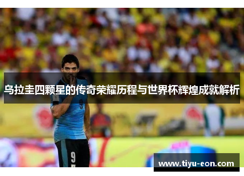 乌拉圭四颗星的传奇荣耀历程与世界杯辉煌成就解析