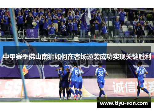 中甲赛季佛山南狮如何在客场逆袭成功实现关键胜利