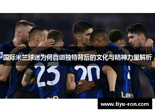 国际米兰球迷为何自诩独特背后的文化与精神力量解析