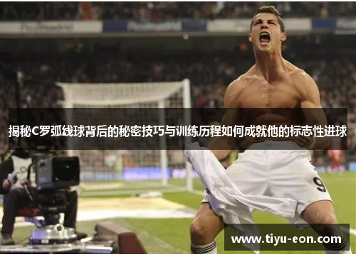 揭秘C罗弧线球背后的秘密技巧与训练历程如何成就他的标志性进球