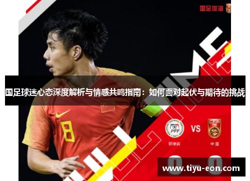 国足球迷心态深度解析与情感共鸣指南：如何面对起伏与期待的挑战