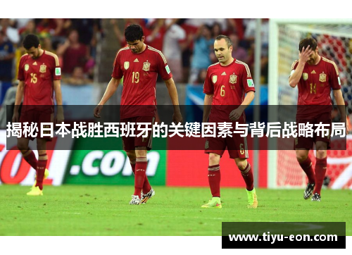 揭秘日本战胜西班牙的关键因素与背后战略布局