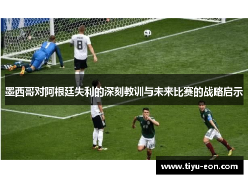 墨西哥对阿根廷失利的深刻教训与未来比赛的战略启示