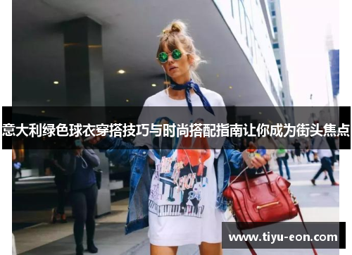 意大利绿色球衣穿搭技巧与时尚搭配指南让你成为街头焦点