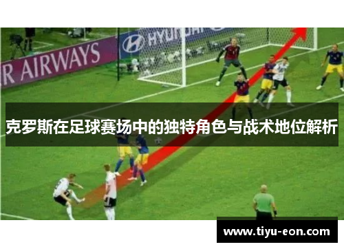 克罗斯在足球赛场中的独特角色与战术地位解析