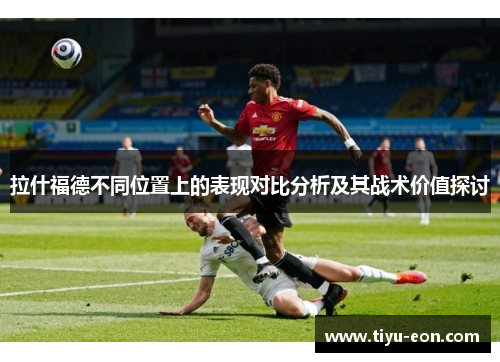 拉什福德不同位置上的表现对比分析及其战术价值探讨