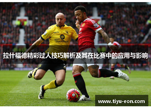 拉什福德精彩过人技巧解析及其在比赛中的应用与影响