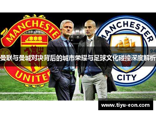 曼联与曼城对决背后的城市荣耀与足球文化碰撞深度解析