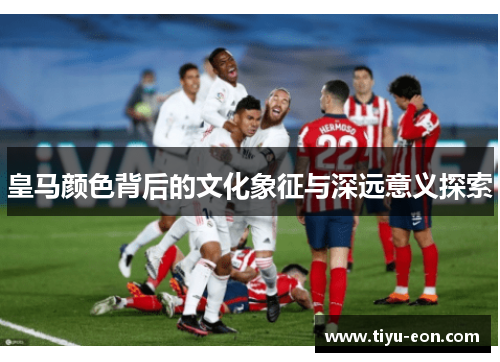 皇马颜色背后的文化象征与深远意义探索