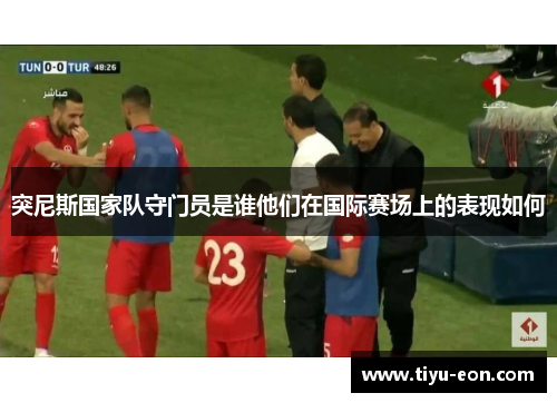 突尼斯国家队守门员是谁他们在国际赛场上的表现如何