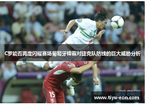 C罗能否再度闪耀赛场葡萄牙锋霸对捷克队防线的巨大威胁分析