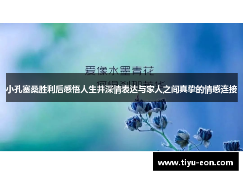小孔塞桑胜利后感悟人生并深情表达与家人之间真挚的情感连接