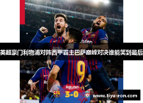 英超豪门利物浦对阵西甲霸主巴萨巅峰对决谁能笑到最后