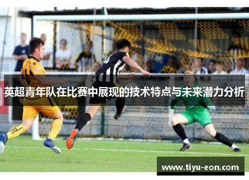 英超青年队在比赛中展现的技术特点与未来潜力分析