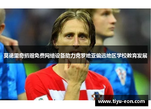 莫德里奇捐赠免费网络设备助力克罗地亚偏远地区学校教育发展