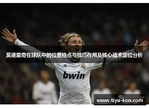 莫德里奇在球队中的位置特点与技巧作用及核心战术定位分析