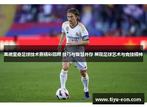 莫德里奇足球技术赛精彩回顾 技巧与智慧并存 展现足球艺术与竞技精神