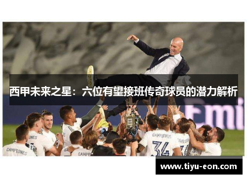 西甲未来之星：六位有望接班传奇球员的潜力解析