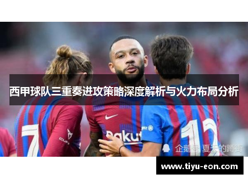 西甲球队三重奏进攻策略深度解析与火力布局分析