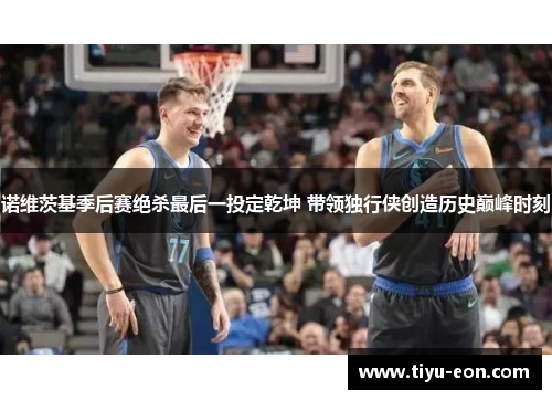 诺维茨基季后赛绝杀最后一投定乾坤 带领独行侠创造历史巅峰时刻