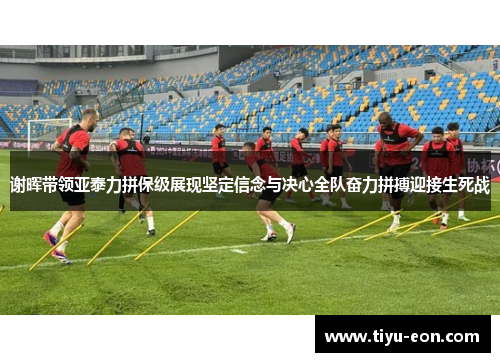 谢晖带领亚泰力拼保级展现坚定信念与决心全队奋力拼搏迎接生死战