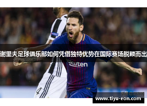 谢里夫足球俱乐部如何凭借独特优势在国际赛场脱颖而出