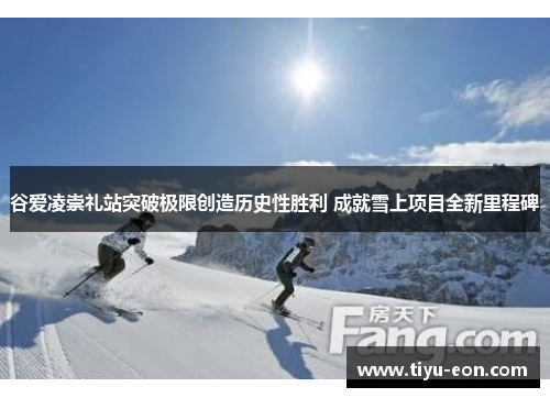 谷爱凌崇礼站突破极限创造历史性胜利 成就雪上项目全新里程碑