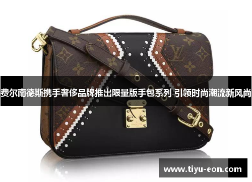 费尔南德斯携手奢侈品牌推出限量版手包系列 引领时尚潮流新风尚