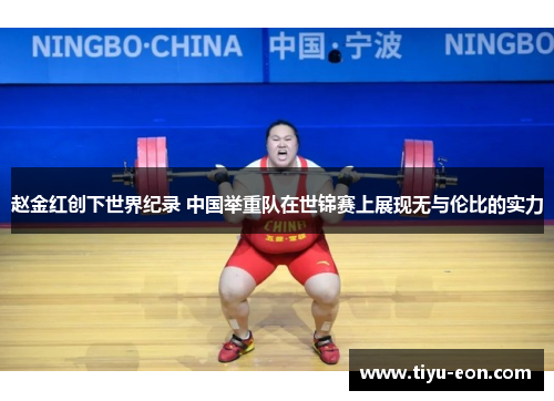 赵金红创下世界纪录 中国举重队在世锦赛上展现无与伦比的实力