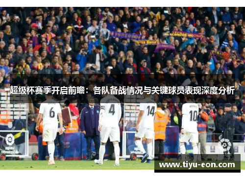 超级杯赛季开启前瞻：各队备战情况与关键球员表现深度分析