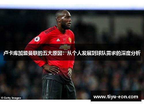 卢卡库加盟曼联的五大原因：从个人发展到球队需求的深度分析