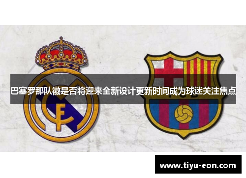 巴塞罗那队徽是否将迎来全新设计更新时间成为球迷关注焦点