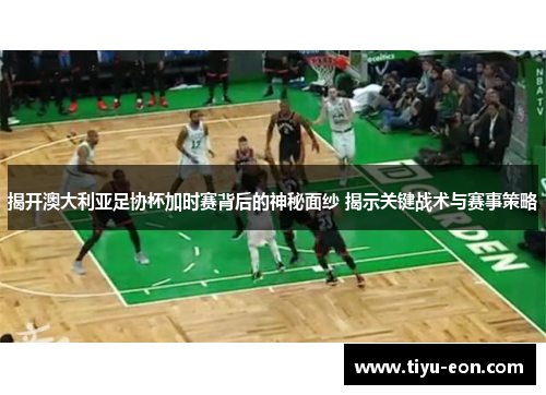 揭开澳大利亚足协杯加时赛背后的神秘面纱 揭示关键战术与赛事策略