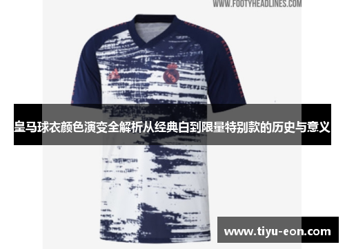 皇马球衣颜色演变全解析从经典白到限量特别款的历史与意义