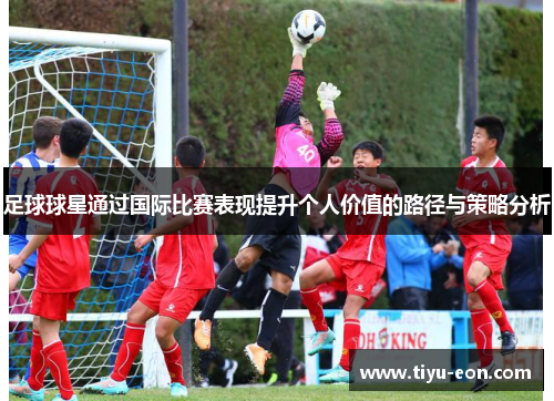 足球球星通过国际比赛表现提升个人价值的路径与策略分析