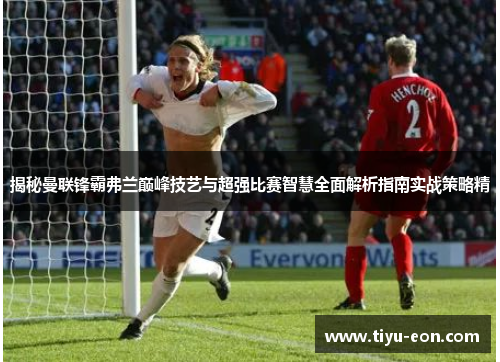 揭秘曼联锋霸弗兰巅峰技艺与超强比赛智慧全面解析指南实战策略精