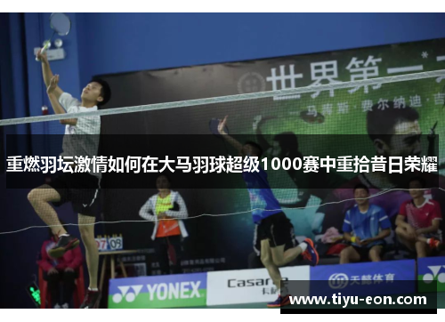 重燃羽坛激情如何在大马羽球超级1000赛中重拾昔日荣耀
