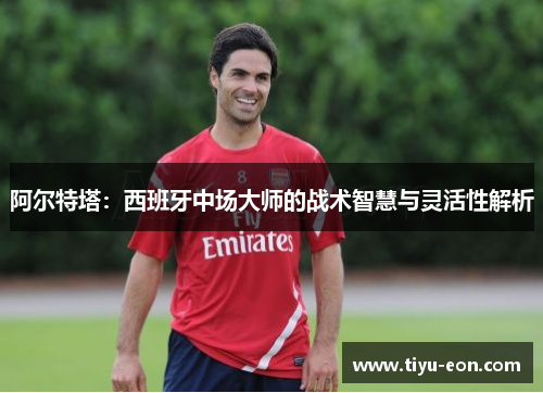 阿尔特塔：西班牙中场大师的战术智慧与灵活性解析