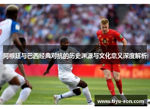 阿根廷与巴西经典对抗的历史渊源与文化意义深度解析