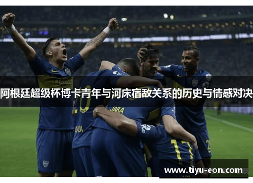 阿根廷超级杯博卡青年与河床宿敌关系的历史与情感对决