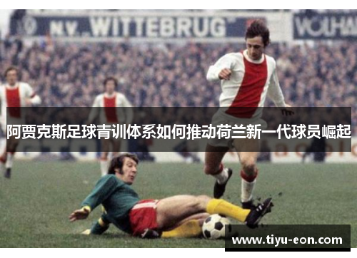 阿贾克斯足球青训体系如何推动荷兰新一代球员崛起